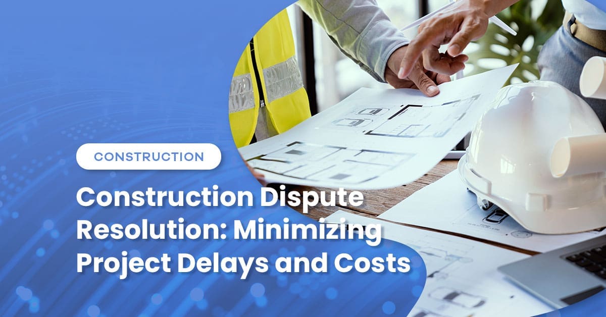 Construction Dispute Resolution: Minimizing Project Delays and Costs